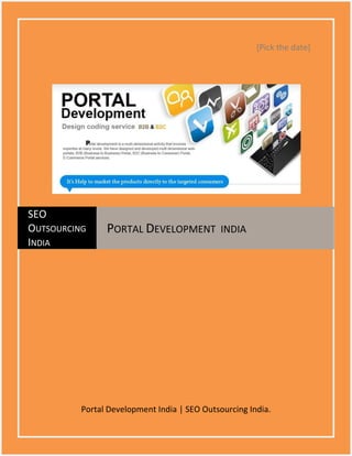 [Pick the date]




SEO
OUTSOURCING     PORTAL DEVELOPMENT            INDIA
INDIA




          Portal Development India | SEO Outsourcing India.
 