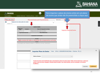 Plano de Ensino sem Preenchimento 
Importar Plano de Ensino 
Digite nomes de todos os docentes do componente curricular 
Para importar o plano de ensino entre em um plano de ensino que ainda não foi preenchido e clique aqui 
16  