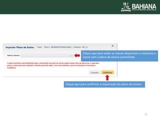 Clique aqui para exibir as classes disponíveis e selecione a classe com o plano de ensino preenchido. 
Clique aqui para confirmar a importação do plano de ensino 
17  