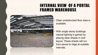 INTERNAL VIEW OF A PORTAL
FRAMED WAREHOUSE
• Clear unobstructed floor area is
available.
• With single storey buildings
natural lighting is gained by
placing clear sheets in roof
layout. These sheets will run
from eaves to ridge at suitable
intervals.
 