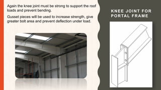 KNEE JOINT FOR
PORTAL FRAME
Again the knee joint must be strong to support the roof
loads and prevent bending.
Gusset pieces will be used to increase strength, give
greater bolt area and prevent deflection under load.
 