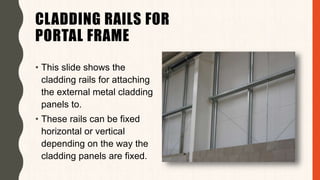 CLADDING RAILS FOR
PORTAL FRAME
• This slide shows the
cladding rails for attaching
the external metal cladding
panels to.
• These rails can be fixed
horizontal or vertical
depending on the way the
cladding panels are fixed.
 