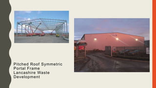 Pitched Roof Symmetric
Portal Frame
Lancashire Waste
Development
 