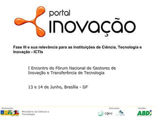 I Encontro do Fórum Nacional de Gestores de Inovação e Transferência de Tecnologia 13 e 14 de Junho, Brasília - DF Fase III e sua relevância para as Instituições de Ciência, Tecnologia e Inovação - ICTIs 