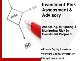 Investment Risk 
Assessment & 
Advisory 
Assessing, Mitigating & 
Monitoring Risk in 
Investment Proposal 
Private Equity Investment 
Venture Capital Investment 
Angel Investment 
 