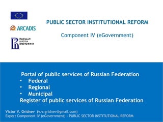 [object Object],[object Object],[object Object],[object Object],[object Object],Victor V. Gridnev  (v.v. gridnev@gmail.com) Expert Component IV (eGovernment) - PUBLIC SECTOR INSTITUTIONAL REFORM PUBLIC SECTOR INSTITUTIONAL REFORM Component IV (eGovernment) 