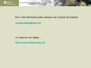 Per a més informació podeu adreçar-vos a l’equip del projecte:  I si voleu fer una ullada.... http://www.entitats.diba.cat [email_address]   