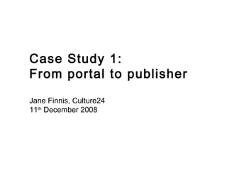 Case Study 1:  From portal to publisher Jane Finnis, Culture24 11 th  December 2008 