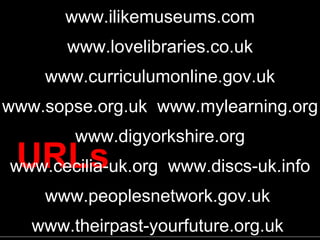Lots URLS URLs www.ilikemuseums.com www.lovelibraries.co.uk www.curriculumonline.gov.uk www.sopse.org.uk  www.mylearning.o...
