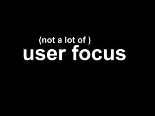 Not a lot of user focus user focus  (not a lot of ) 