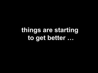 Things staring to get better things are starting  to get better … 