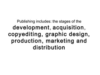 Publishing includes: the stages of the   development ,  acquisition ,  copyediting, graphic design, production, marketing ...