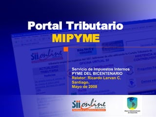 Servicio de Impuestos Internos PYME DEL BICENTENARIO Relator: Ricardo Lervan C. Santiago, Mayo de 2008 Portal Tributario MIPYME 