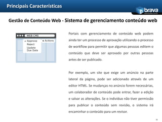 Principais CaracterísticasSDK Web - Conteúdo baseado em papéisFerramentas Portais também simplificam o desenvolvimento de aplicações na internet fornecendo acessos diferenciados com base no papel do usuário. Por exemplo, um portal de relacionamento com clientes poderia mostrar conteúdo diferenciado para clientes, atendentes, coordenadores e gerentes de atendimento. Cada um com funções específicas de sua alçada.12