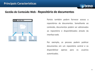 Principais CaracterísticasSDK Web - Páginas de comunidadeAlém disso, um Portal Server permite adicionar conteúdo às suas páginas usando a tecnologia de portlets, webpartspredefinidos ou gadgets. Eles também podem definir quem pode acessar suas páginas. Os membros da equipe podem colaborar entre si, dentro de sua comunidade privada.13