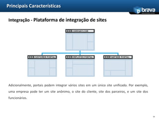 Principais CaracterísticasGestão de Conteúdo Web - Repositório de documentosPortais também podem fornecer acesso a repositórios de documentos. Semelhante ao conteúdo, documentos podem ser adicionados ao repositório e disponibilizados através da interface web. Por exemplo, as pessoas podem publicar documentos em um repositório central e os disponibilizar apenas para os usuários autenticados.16