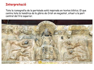 Interpretació
Tota la iconografia de la portalada està inspirada en textos bíblics. El que
centra tota la temàtica és la glòria de Crist en majestat, situat a la part
central del fris superior.
 