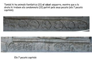 També hi ha animals fantàstics (11) al sòcol esquerra, mentre que a la
dreta hi trobem els condemnats (12) patint pels seus pecats (els 7 pecats
capitals).




         Els 7 pecats capitals
 