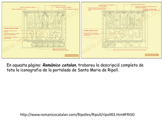 En aquesta pàgina: Romànico catalan, trobareu la descripció completa de
tota la iconografia de la portalada de Santa Maria de Ripoll.




      http://www.romanicocatalan.com/Ripolles/Ripoll/ripoll03.htm#FRISO
 