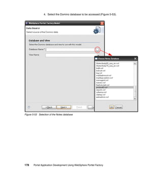 4. Select the Domino database to be accessed (Figure 5-53).




Figure 5-53 Selection of the Notes database




178     Portal Application Development Using WebSphere Portlet Factory
 