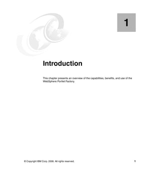 1


    Chapter 1.   Introduction
                 This chapter presents an overview of the capabilities, benefits, and use of the
                 WebSphere Portlet Factory.




© Copyright IBM Corp. 2008. All rights reserved.                                                   1
 