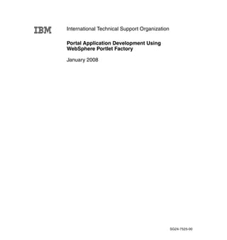 International Technical Support Organization

Portal Application Development Using
WebSphere Portlet Factory

January 2008




                                               SG24-7525-00
 