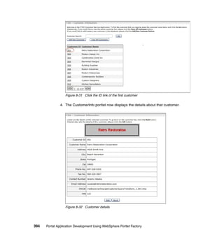 Figure 8-31 Click the ID link of the first customer

               4. The CustomerInfo portlet now displays the details about that customer.




                  Figure 8-32 Customer details




394   Portal Application Development Using WebSphere Portlet Factory
 