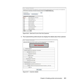 Figure 8-50 Click the ID Link of the First Customer

4. The CustomerInfo portlet should now display the details about that customer.




   Figure 8-51 Customer details




                                     Chapter 8. Enabling portlet communication   411
 