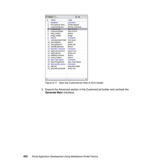 Figure 9-17 Open the CustomerList View & Form builder

               2. Expand the Advanced section in the CustomerList builder and uncheck the
                  Generate Main checkbox.




452   Portal Application Development Using WebSphere Portlet Factory
 