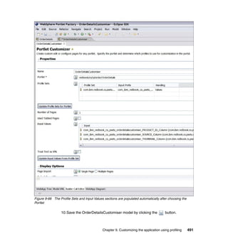 Figure 9-66 The Profile Sets and Input Values sections are populated automatically after choosing the
Portlet

                 10.Save the OrderDetailsCustomiser model by clicking the              button.



                                             Chapter 9. Customizing the application using profiling     491
 