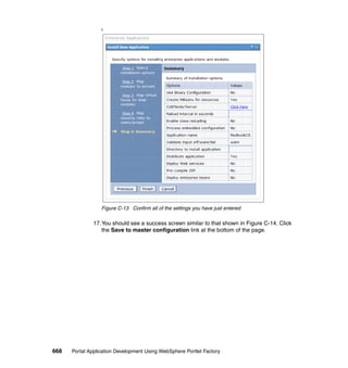 f




                  Figure C-13 Confirm all of the settings you have just entered

               17.You should see a success screen similar to that shown in Figure C-14. Click
                  the Save to master configuration link at the bottom of the page.




668   Portal Application Development Using WebSphere Portlet Factory
 