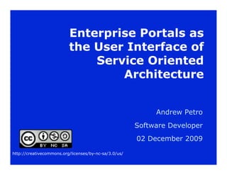 Enterprise Portals as
                          the User Interface of
                              Service Oriented
                                  Architecture


                                                            Andrew Petro
                                                       Software Developer
                                                       02 December 2009

http://creativecommons.org/licenses/by-nc-sa/3.0/us/
 