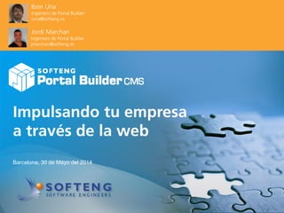 proyecto:
Impulsando tu empresa
a través de la web
Barcelona, 30 de Mayo del 2014
Ibon Uria
Ingeniero de Portal Builder
iuria@softeng.es
Jordi Marchan
Ingeniero de Portal Builder
jmarchan@softeng.es
 