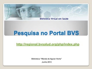 Pesquisa no Portal BVS
Biblioteca “Wanda de Aguiar Horta”
Junho 2013
http://regional.bvsalud.org/php/index.php
 