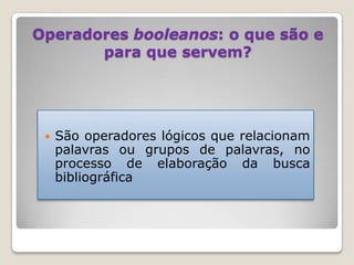 Operadores booleanos: o que são e
para que servem?
 São operadores lógicos que relacionam
palavras ou grupos de palavras,...