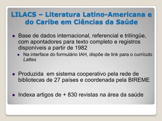 LILACS – Literatura Latino-Americana e
do Caribe em Ciências da Saúde
 Base de dados internacional, referencial e trilíng...