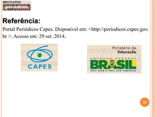 Referência: 
Portal Periódicos Capes. Disponível em: <http://periodicos.capes.gov. 
br >. Acesso em: 29 set. 2014. 
20 
