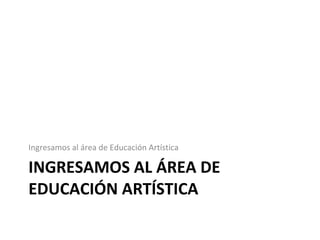 INGRESAMOS AL ÁREA DE EDUCACIÓN ARTÍSTICA Ingresamos al área de Educación Artística  