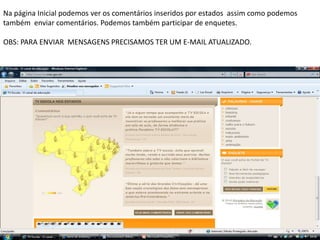 Na página Inicial podemos ver os comentários inseridos por estados assim como podemos
também enviar comentários. Podemos também participar de enquetes.
OBS: PARA ENVIAR MENSAGENS PRECISAMOS TER UM E-MAIL ATUALIZADO.
 