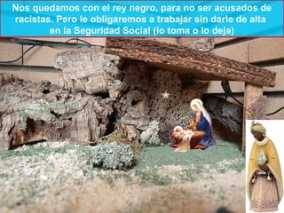 Nos quedamos con el rey negro, para no ser acusados de
racistas. Pero le obligaremos a trabajar sin darle de alta
        en la Seguridad Social (lo toma o lo deja)
 