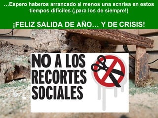 …Espero haberos arrancado al menos una sonrisa en estos
        tiempos difíciles (¡para los de siempre!)

   ¡FELIZ SALIDA DE AÑO… Y DE CRISIS!
 