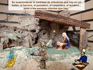 Es sorprendente la cantidad de artesanos que hay en un
belén: el herrero, el panadero, el carpintero, el tendero...
          pese a los escasos clientes que hay.
 