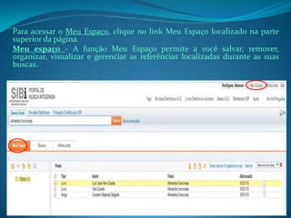 Para acessar o Meu Espaço, clique no link Meu Espaço localizado na parte
superior da página.
Meu espaço - A função Meu Espaço permite a você salvar, remover,
organizar, visualizar e gerenciar as referências localizadas durante as suas
buscas.
 