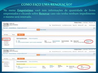 No menu Empréstimo você tem informações de quantidade de livros
emprestados e clicando sobre Renovar caso não tenha nenhum impedimento
o mesmo será renovado.
COMO FAÇO UMA RENOVAÇÃO?
 