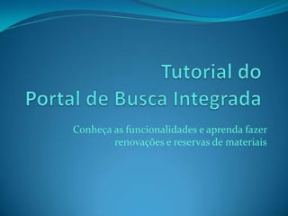 Conheça as funcionalidades e aprenda fazer
renovações e reservas de materiais
 