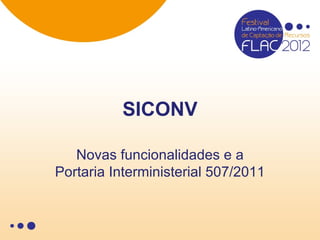 SICONV

   Novas funcionalidades e a
Portaria Interministerial 507/2011
 