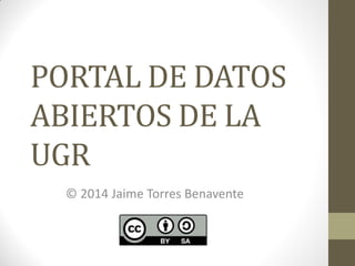 PORTAL DE DATOS
ABIERTOS DE LA
UGR
© 2014 Jaime Torres Benavente
 