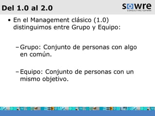 Del 1.0 al 2.0 En el Management clásico (1.0) distinguimos entre Grupo y Equipo: Grupo: Conjunto de personas con algo en común. Equipo: Conjunto de personas con un mismo objetivo. 