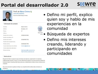 Portal del desarrollador 2.0 Defino mi perfil, explico quien soy y hablo de mis experiencias en la comunidad Búsqueda de expertos Defino mis intereses creando, liderando y participando en comunidades 