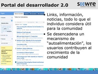 Portal del desarrollador 2.0 Links, información, noticias, todo lo que el individuo considera útil para la comunidad Se desencadena un mecanismo de “autoalimentación”, los usuarios contribuyen al crecimiento de la comunidad  